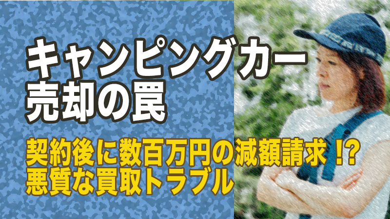 【キャンピングカー売却の罠】契約後に数百万円の減額請求！？悪質な買取トラブルに騙されない全手順