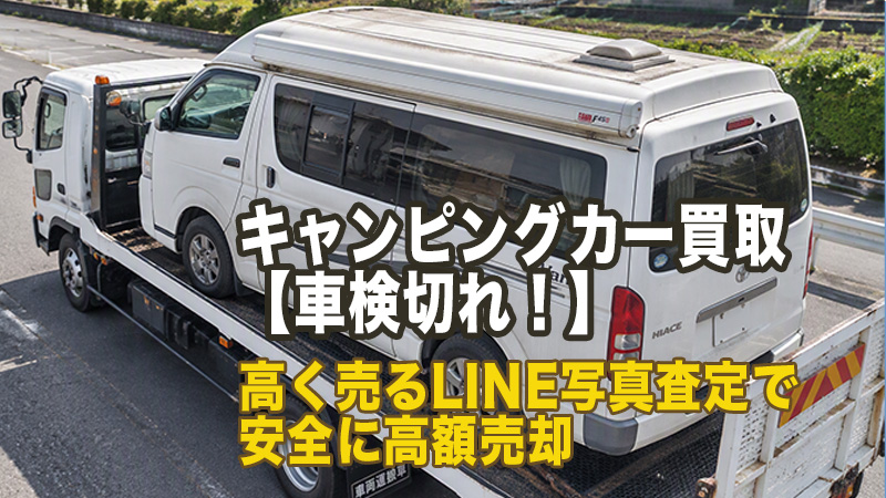 キャンピングカー買取【車検切れ！】高く売るLINE写真査定で安全に高額売却